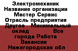 Электромеханик › Название организации ­ Мастер Сервис › Отрасль предприятия ­ Другое › Минимальный оклад ­ 30 000 - Все города Работа » Вакансии   . Нижегородская обл.,Саров г.